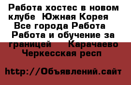 Работа хостес в новом клубе, Южная Корея  - Все города Работа » Работа и обучение за границей   . Карачаево-Черкесская респ.